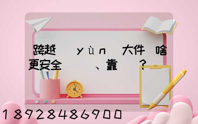 跨越運(yùn)大件為啥更安全、靠譜？